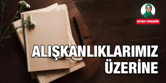 ALIŞKANLIKLARIMIZ ÜZERİNE