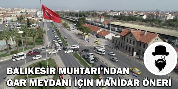 Balıkesir Muhtarı’ndan gar meydanı için manidar öneri