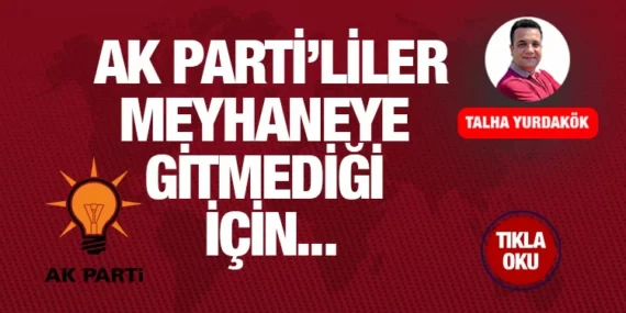 AK PARTİ’LİLER MEYHANEYE GİTMEDİĞİ İÇİN…