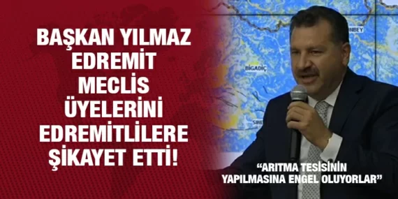 BAŞKAN YILMAZ, EDREMİT MECLİS ÜYELERİNİ EDREMİTLİLERE ŞİKAYET ETTİ
