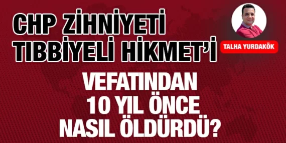 CHP ZİHNİYETİ TIBBİYELİ HİKMET’İ ERKEN ÖLDÜRDÜ!