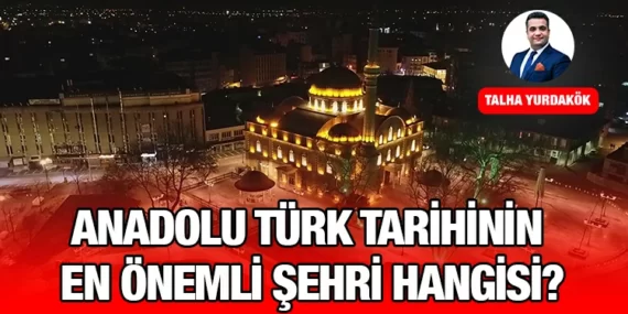 ANADOLU TÜRK TARİHİNİN EN ÖNEMLİ ŞEHRİ HANGİSİ?