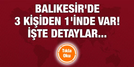 BALIKESİR’DE 3 KİŞİDEN 1’İNDE VAR! İŞTE DETAYLAR