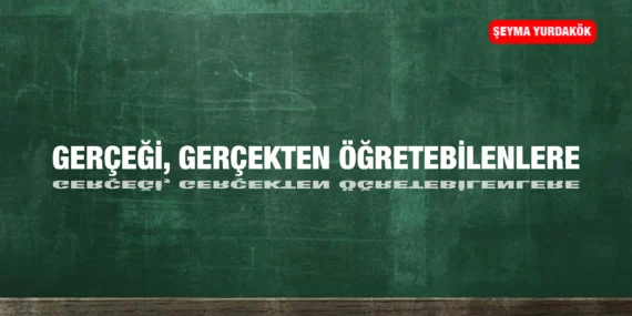 GERÇEĞİ, GERÇEKTEN ÖĞRETEBİLENLERE