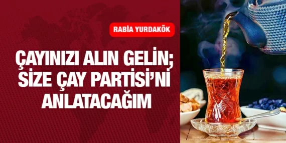 ÇAYINIZI ALIN GELİN; SİZE ÇAY PARTİSİ’Nİ ANLATACAĞIM