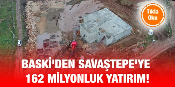 BASKİ, SAVAŞTEPE’YE 162 MİLYON TL’LİK DEV ALTYAPI YATIRIMIYLA GÜÇ KATTI!