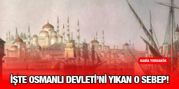 İŞTE OSMANLI DEVLETİ’Nİ YIKAN O SEBEP!