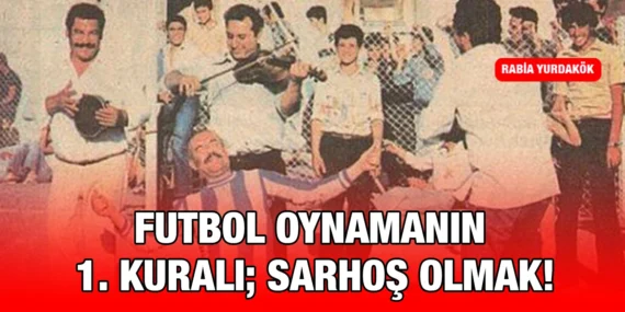 FUTBOL OYNAMANIN 1. KURALI; SARHOŞ OLMAK!