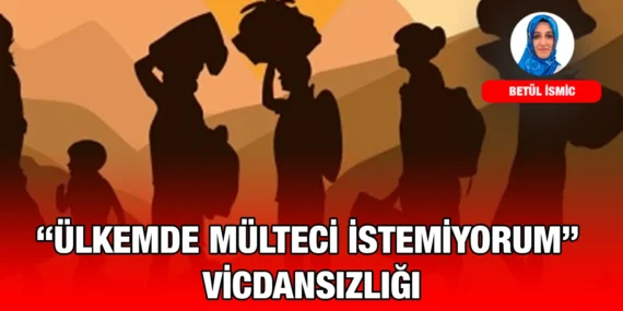 “ÜLKEMDE MÜLTECİ İSTEMİYORUM” VİCDANSIZLIĞI