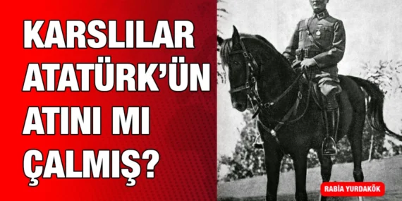 KARSLILAR, ATATÜRK’ÜN ATINI ÇALMIŞLAR İDDİASI ÜZERİNE