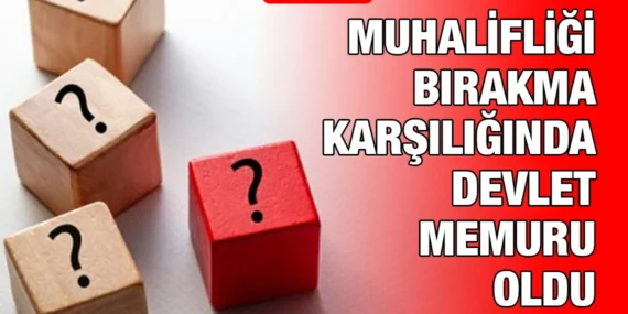 MUHALİFLİĞİ BIRAKMA KARŞILIĞINDA DEVLET MEMURU OLDU